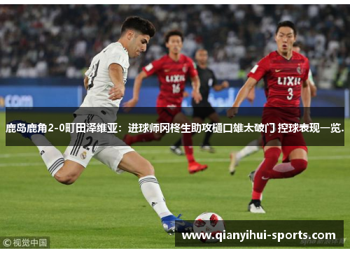 鹿岛鹿角2-0町田泽维亚：进球师冈柊生助攻樋口雄太破门 控球表现一览.