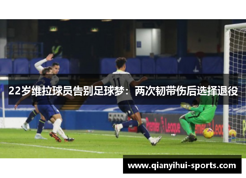 22岁维拉球员告别足球梦：两次韧带伤后选择退役