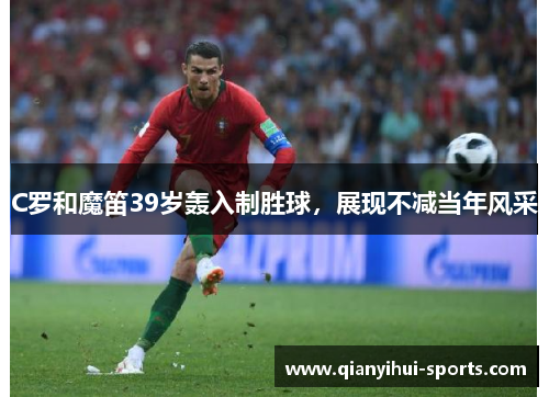 C罗和魔笛39岁轰入制胜球，展现不减当年风采