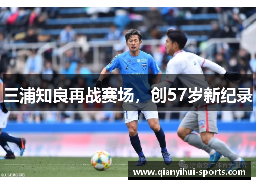 三浦知良再战赛场，创57岁新纪录