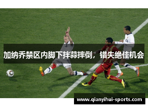 加纳乔禁区内脚下拌蒜摔倒，错失绝佳机会