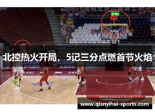 北控热火开局，5记三分点燃首节火焰