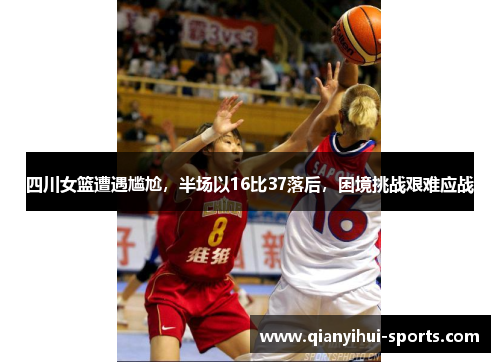 四川女篮遭遇尴尬，半场以16比37落后，困境挑战艰难应战