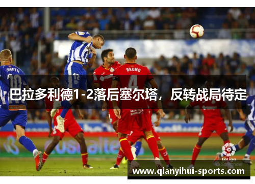 巴拉多利德1-2落后塞尔塔，反转战局待定