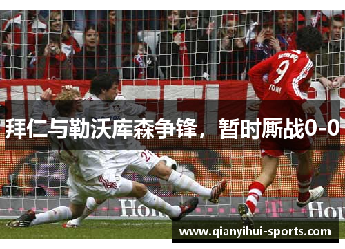 拜仁与勒沃库森争锋，暂时厮战0-0
